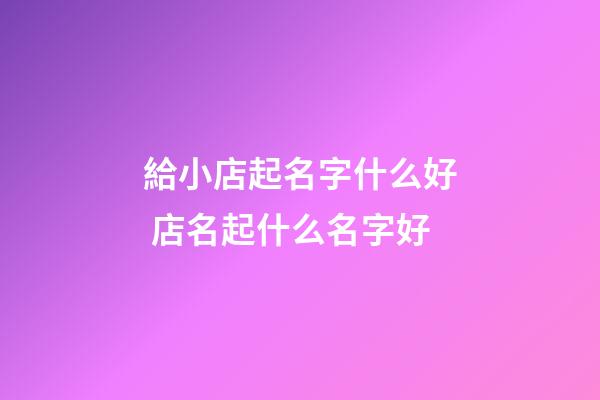 給小店起名字什么好 店名起什么名字好-第1張-店鋪起名-玄機(jī)派